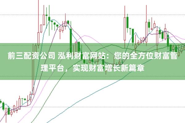 前三配资公司 泓利财富网站：您的全方位财富管理平台，实现财富增长新篇章