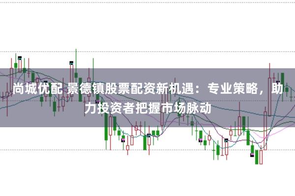 尚城优配 景德镇股票配资新机遇：专业策略，助力投资者把握市场脉动