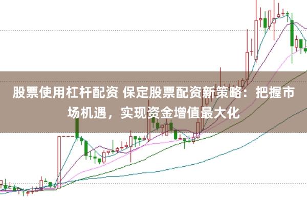 股票使用杠杆配资 保定股票配资新策略：把握市场机遇，实现资金增值最大化