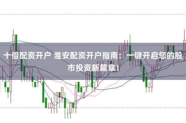 十倍配资开户 淮安配资开户指南:一键开启您的股市投资新篇章!