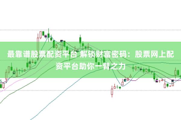 最靠谱股票配资平台 解锁财富密码：股票网上配资平台助你一臂之力
