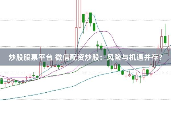 炒股股票平台 微信配资炒股：风险与机遇并存？