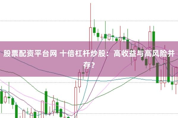 股票配资平台网 十倍杠杆炒股：高收益与高风险并存？