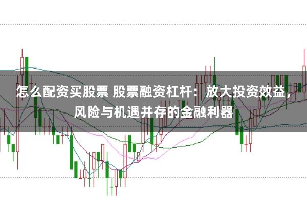 怎么配资买股票 股票融资杠杆：放大投资效益，风险与机遇并存的金融利器