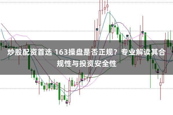 炒股配资首选 163操盘是否正规？专业解读其合规性与投资安全性