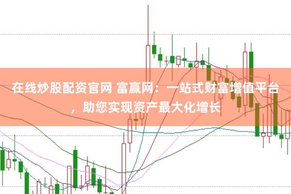 在线炒股配资官网 富赢网：一站式财富增值平台，助您实现资产最大化增长