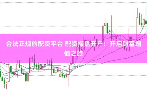合法正规的配资平台 配资操盘开户:开启财富增值之旅