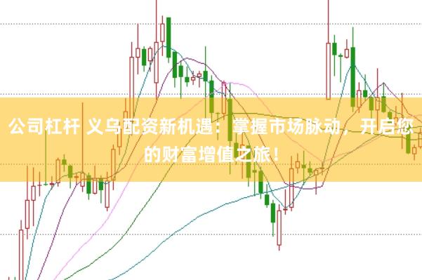 公司杠杆 义乌配资新机遇：掌握市场脉动，开启您的财富增值之旅！