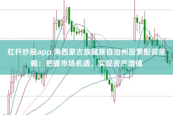 杠杆炒股app 海西蒙古族藏族自治州股票配资策略：把握市场机遇，实现资产增值