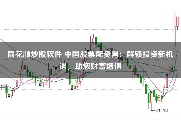 同花顺炒股软件 中国股票配资网：解锁投资新机遇，助您财富增值
