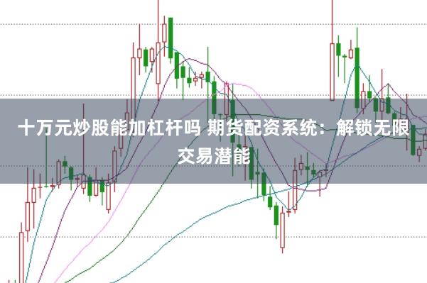 十万元炒股能加杠杆吗 期货配资系统：解锁无限交易潜能