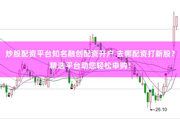 炒股配资平台知名融创配资开户 去哪配资打新股？精选平台助您轻松申购！