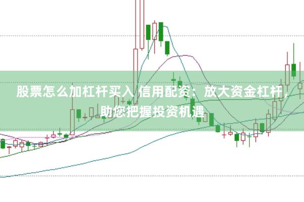 股票怎么加杠杆买入 信用配资：放大资金杠杆，助您把握投资机遇