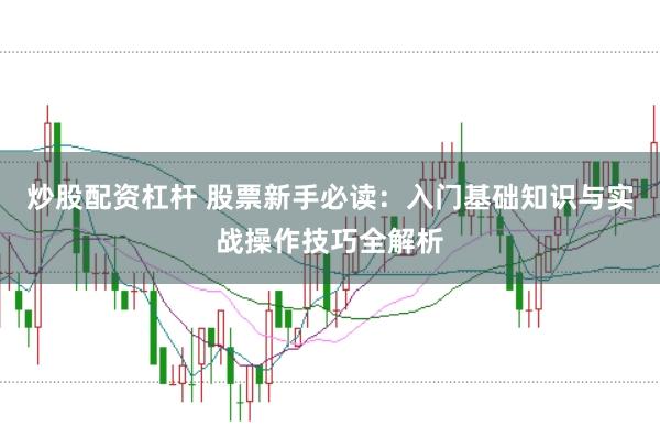 炒股配资杠杆 股票新手必读：入门基础知识与实战操作技巧全解析