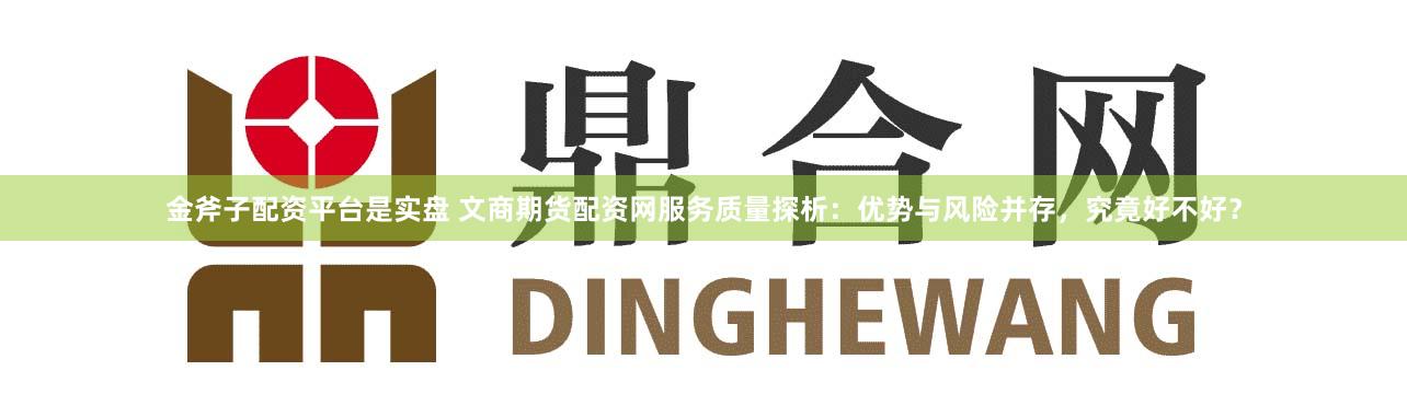 金斧子配资平台是实盘 文商期货配资网服务质量探析：优势与风险并存，究竟好不好？