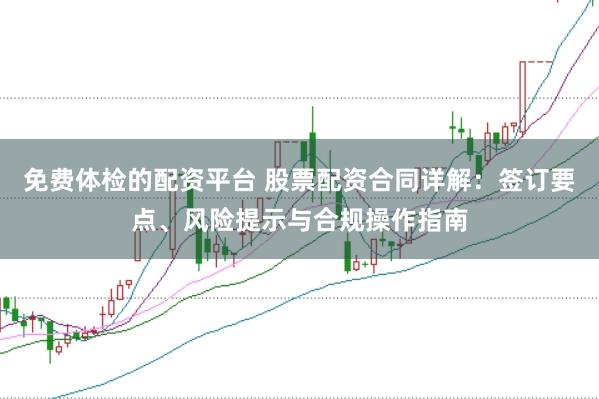 免费体检的配资平台 股票配资合同详解：签订要点、风险提示与合规操作指南
