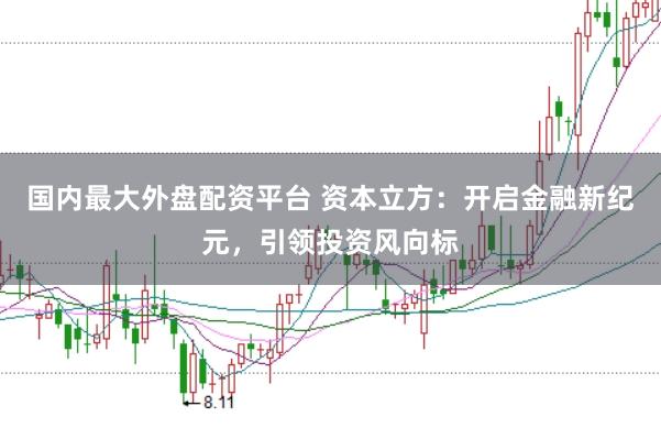 国内最大外盘配资平台 资本立方：开启金融新纪元，引领投资风向标