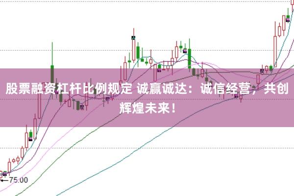 股票融资杠杆比例规定 诚赢诚达：诚信经营，共创辉煌未来！
