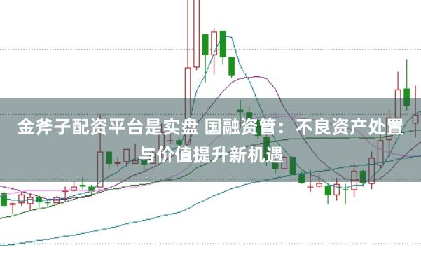 金斧子配资平台是实盘 国融资管：不良资产处置与价值提升新机遇