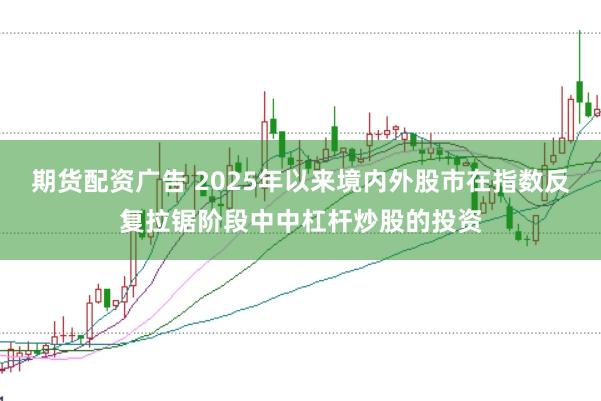 期货配资广告 2025年以来境内外股市在指数反复拉锯阶段中中杠杆炒股的投资