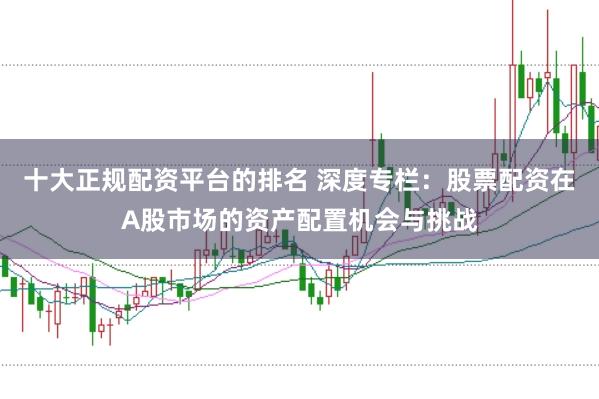 十大正规配资平台的排名 深度专栏：股票配资在A股市场的资产配置机会与挑战