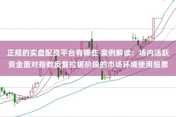正规的实盘配资平台有哪些 案例解读：场内活跃资金面对指数反复拉锯阶段的市场环境使用股票