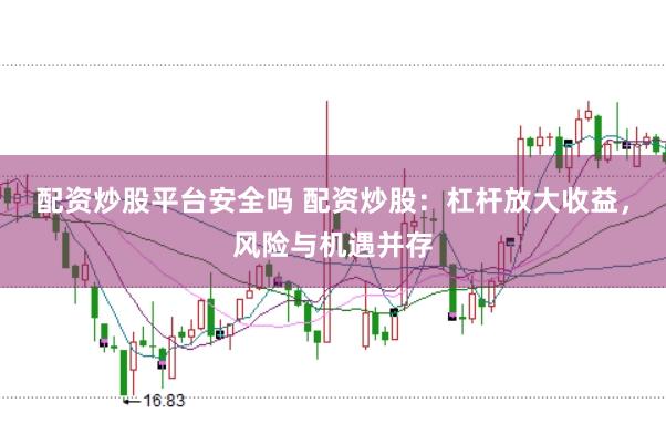 配资炒股平台安全吗 配资炒股：杠杆放大收益，风险与机遇并存