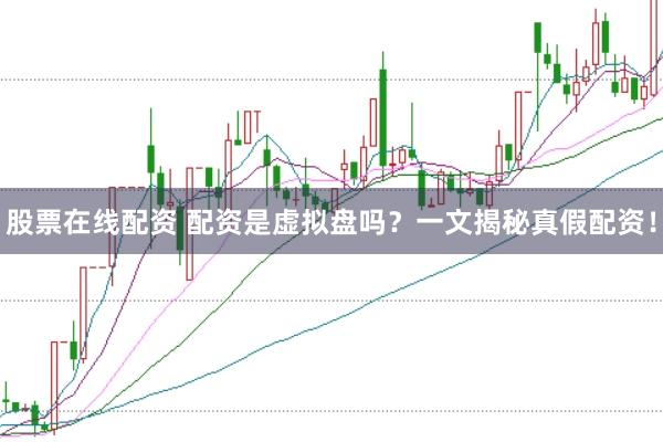 股票在线配资 配资是虚拟盘吗?一文揭秘真假配资!