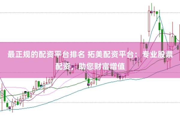 最正规的配资平台排名 拓美配资平台：专业股票配资，助您财富增值