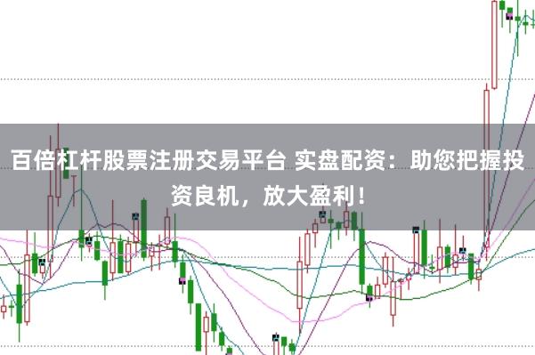 百倍杠杆股票注册交易平台 实盘配资：助您把握投资良机，放大盈利！