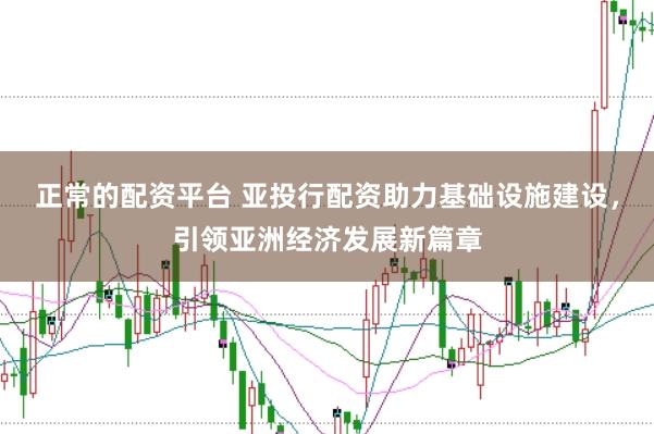 正常的配资平台 亚投行配资助力基础设施建设,引领亚洲经济发展新篇章
