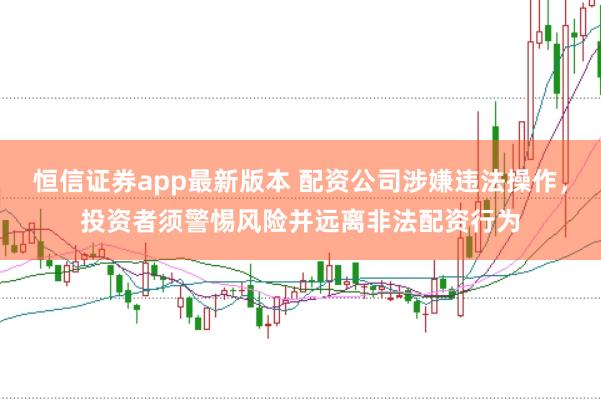 恒信证券app最新版本 配资公司涉嫌违法操作,投资者须警惕风险并远离非法配资行为